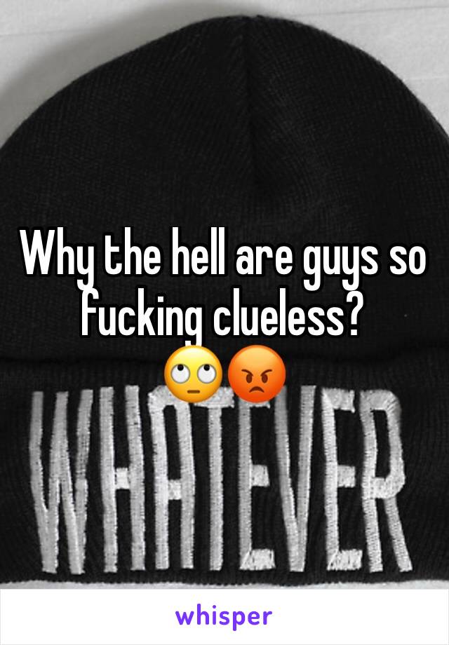 Why the hell are guys so fucking clueless? 
🙄😡