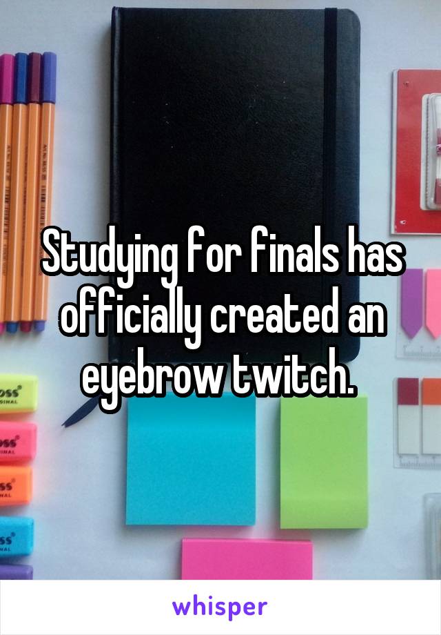 Studying for finals has officially created an eyebrow twitch. 