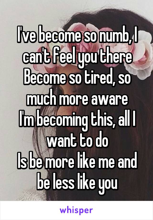 I've become so numb, I can't feel you there
Become so tired, so much more aware
I'm becoming this, all I want to do
Is be more like me and be less like you