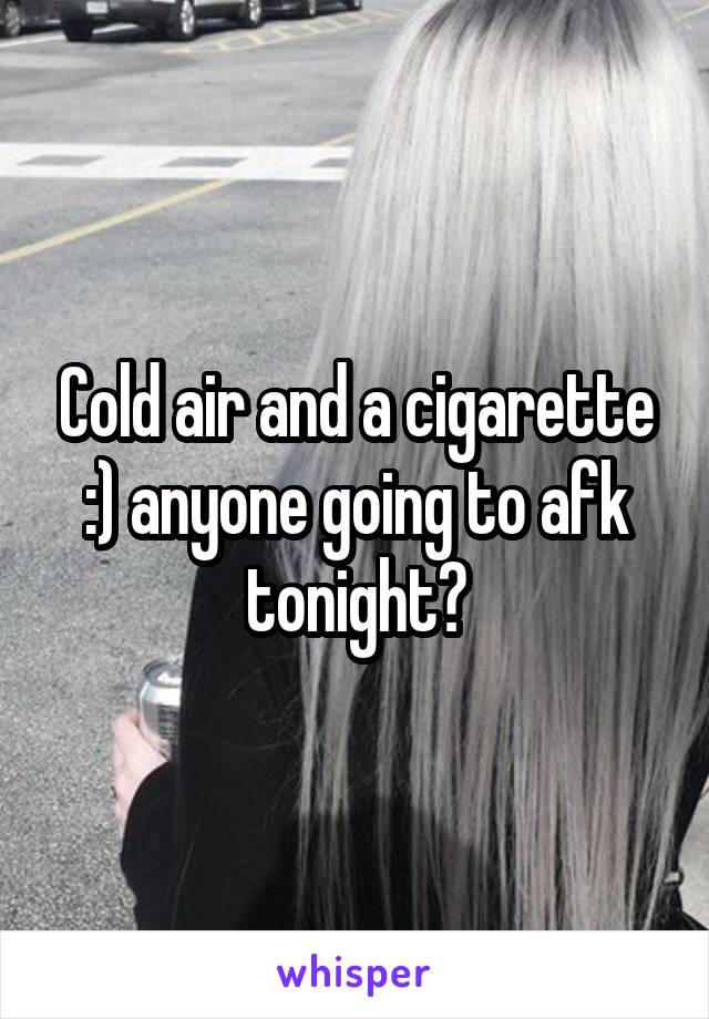 Cold air and a cigarette :) anyone going to afk tonight?