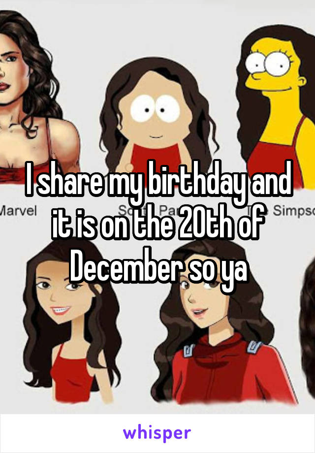 I share my birthday and it is on the 20th of December so ya