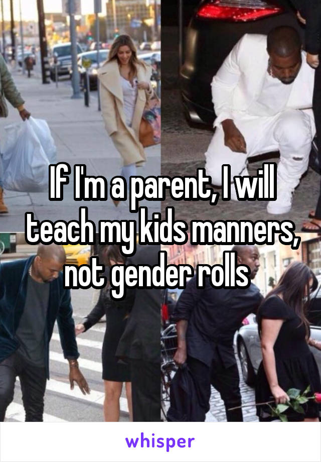 If I'm a parent, I will teach my kids manners, not gender rolls  