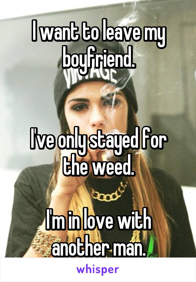 I want to leave my boyfriend.


I've only stayed for the weed.

I'm in love with another man.