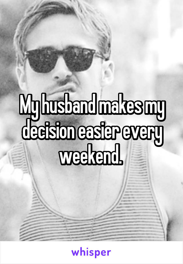 My husband makes my decision easier every weekend. 