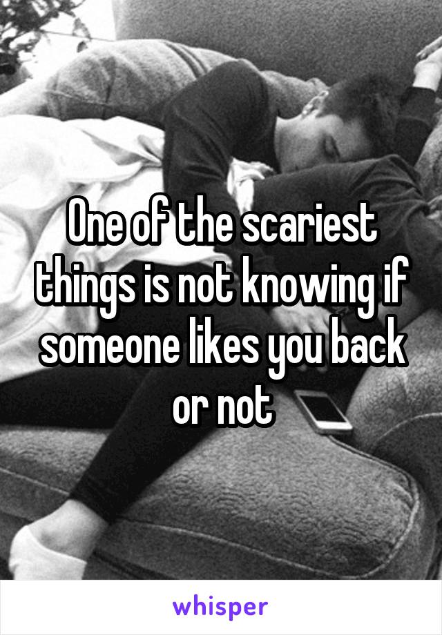 One of the scariest things is not knowing if someone likes you back or not