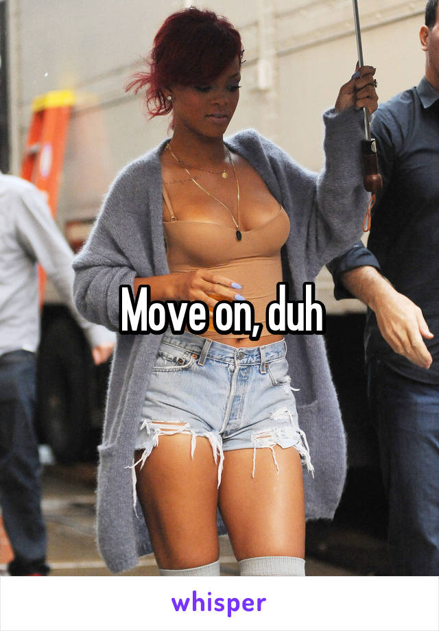 Move on, duh