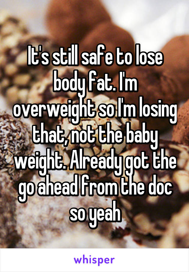 It's still safe to lose body fat. I'm overweight so I'm losing that, not the baby weight. Already got the go ahead from the doc so yeah