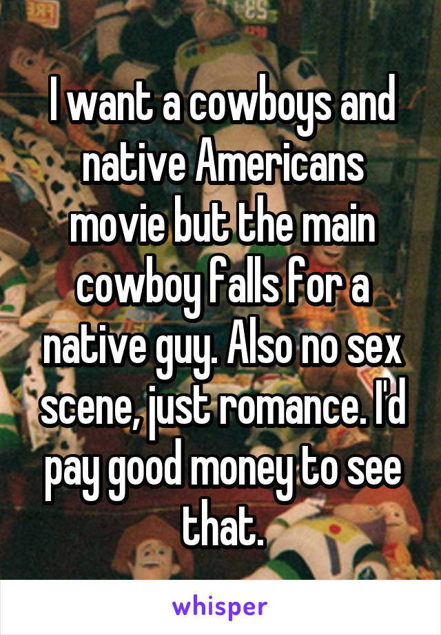 I want a cowboys and native Americans movie but the main cowboy falls for a native guy. Also no sex scene, just romance. I'd pay good money to see that.