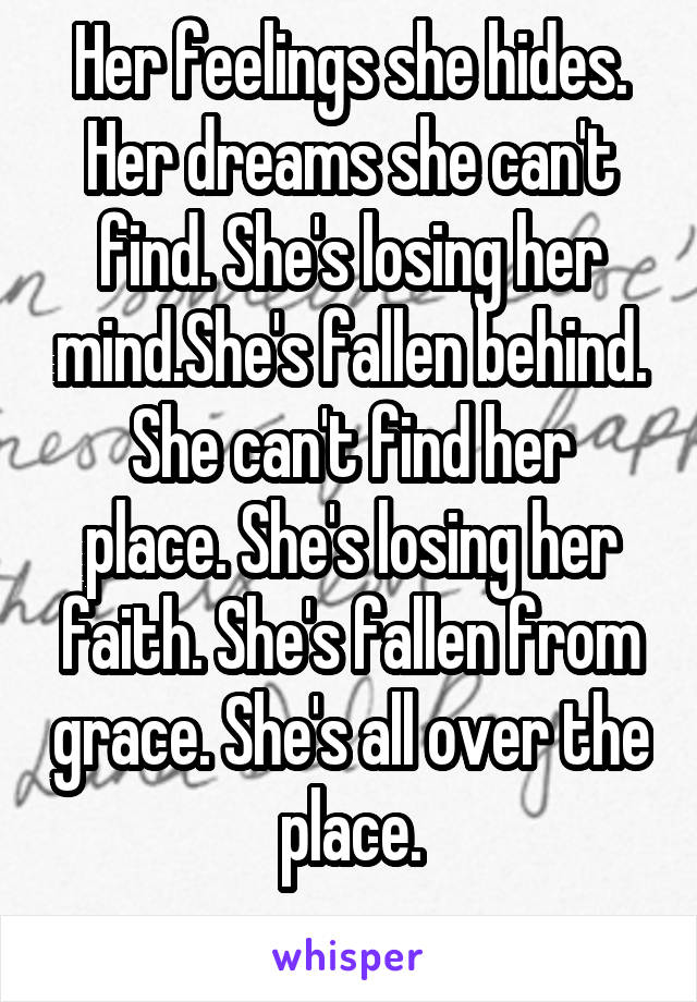 Her feelings she hides.
Her dreams she can't find. She's losing her mind.She's fallen behind.
She can't find her place. She's losing her faith. She's fallen from grace. She's all over the place.
 