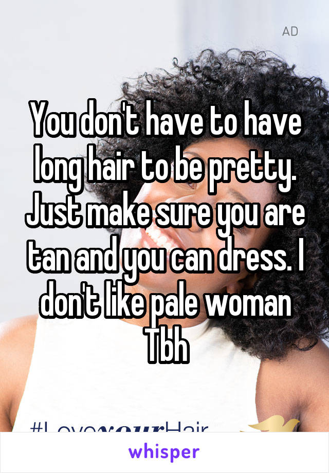 You don't have to have long hair to be pretty. Just make sure you are tan and you can dress. I don't like pale woman Tbh