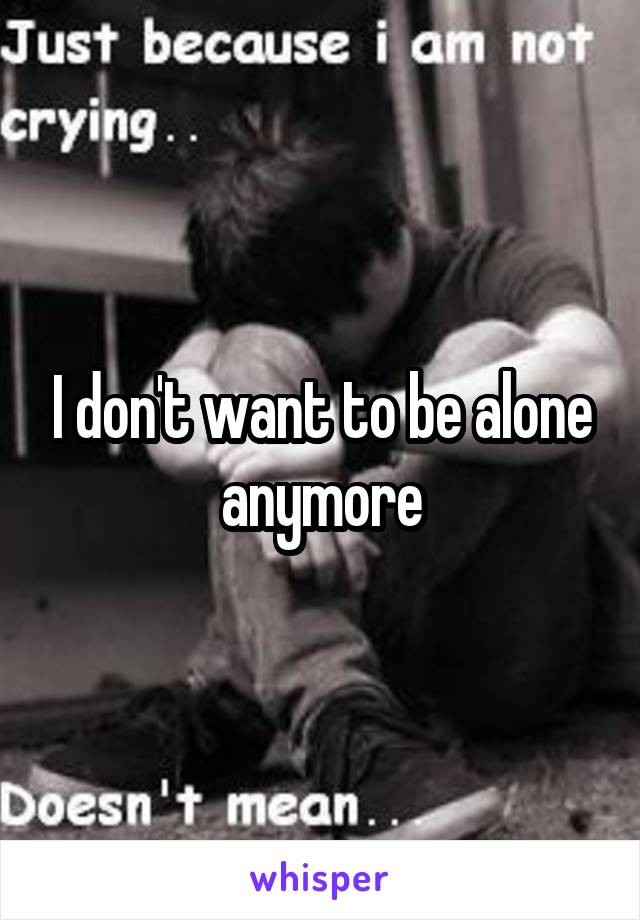 I don't want to be alone anymore