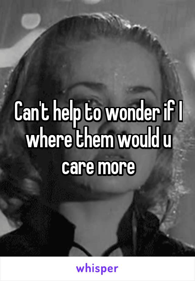 Can't help to wonder if I where them would u care more