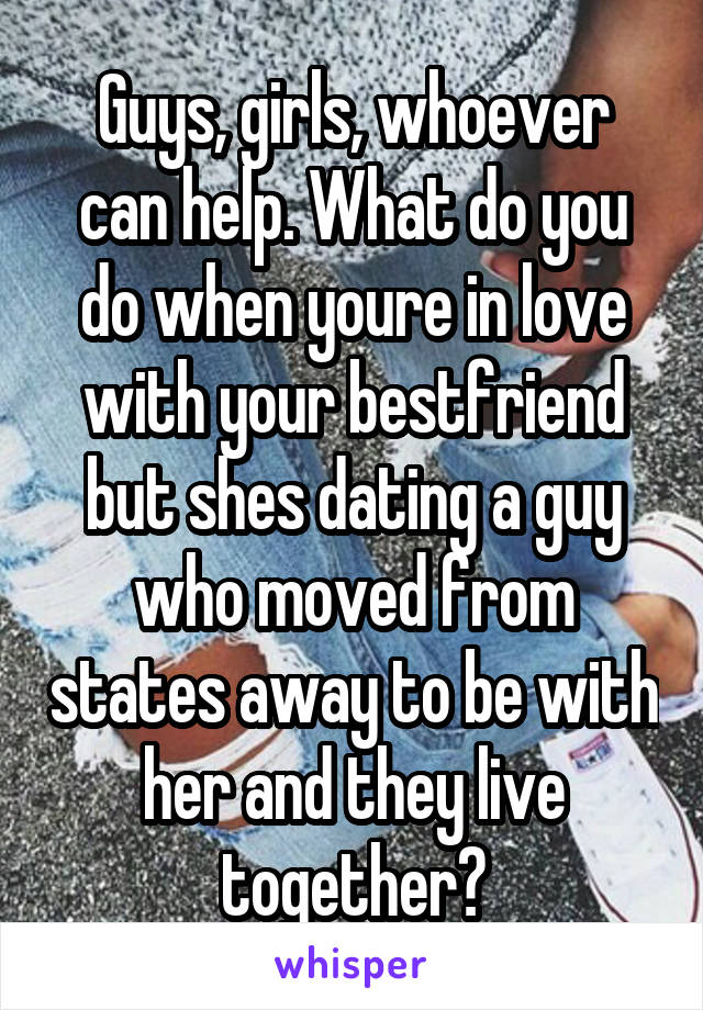 Guys, girls, whoever can help. What do you do when youre in love with your bestfriend but shes dating a guy who moved from states away to be with her and they live together?