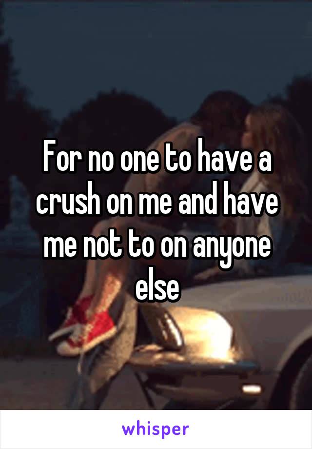 For no one to have a crush on me and have me not to on anyone else