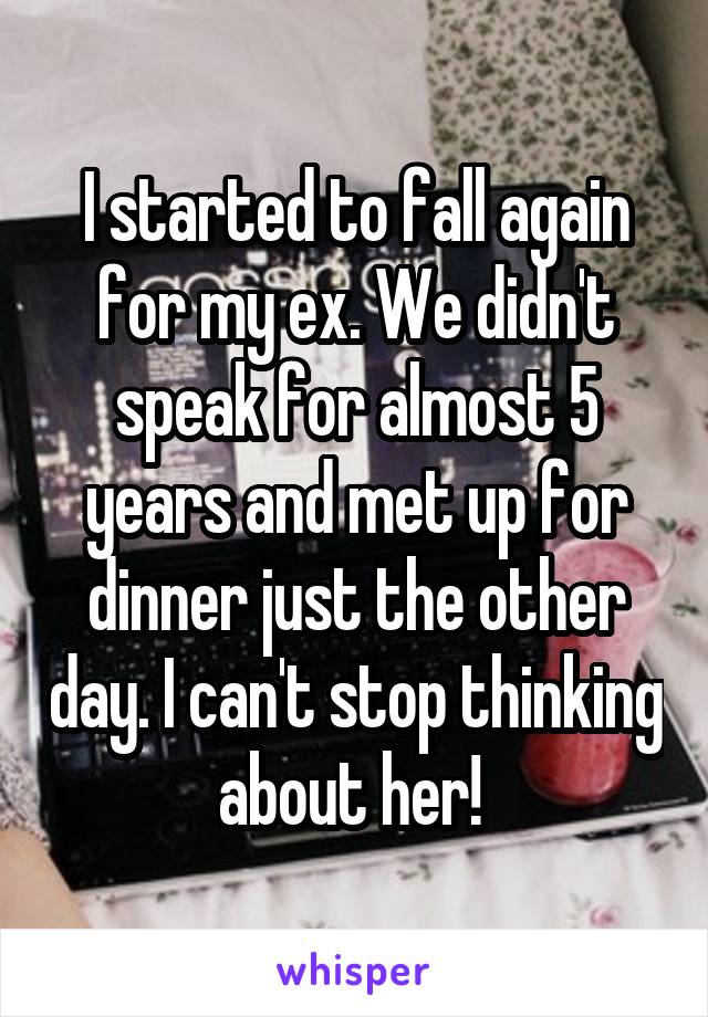 I started to fall again for my ex. We didn't speak for almost 5 years and met up for dinner just the other day. I can't stop thinking about her! 