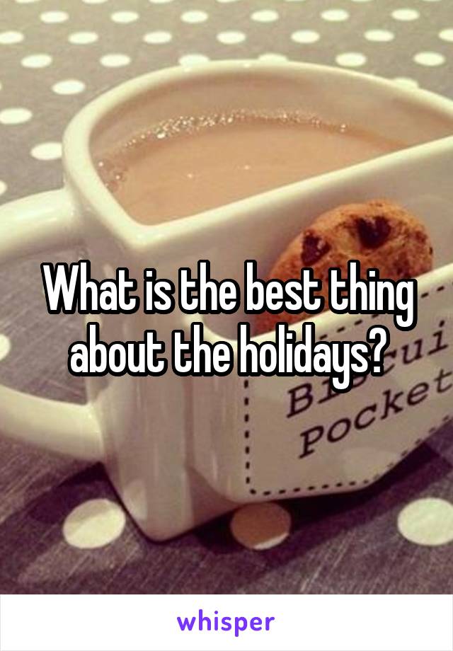 What is the best thing about the holidays?