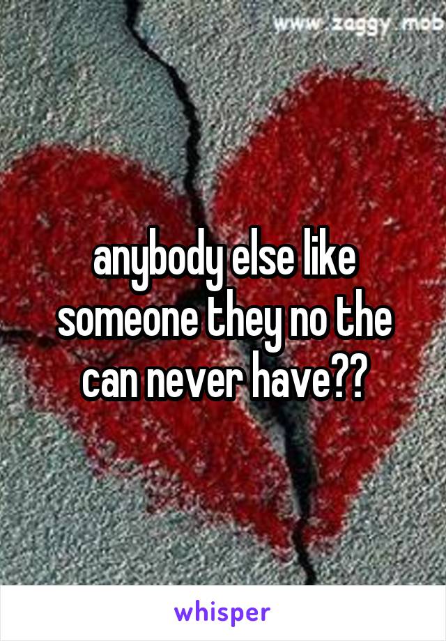 anybody else like someone they no the can never have??