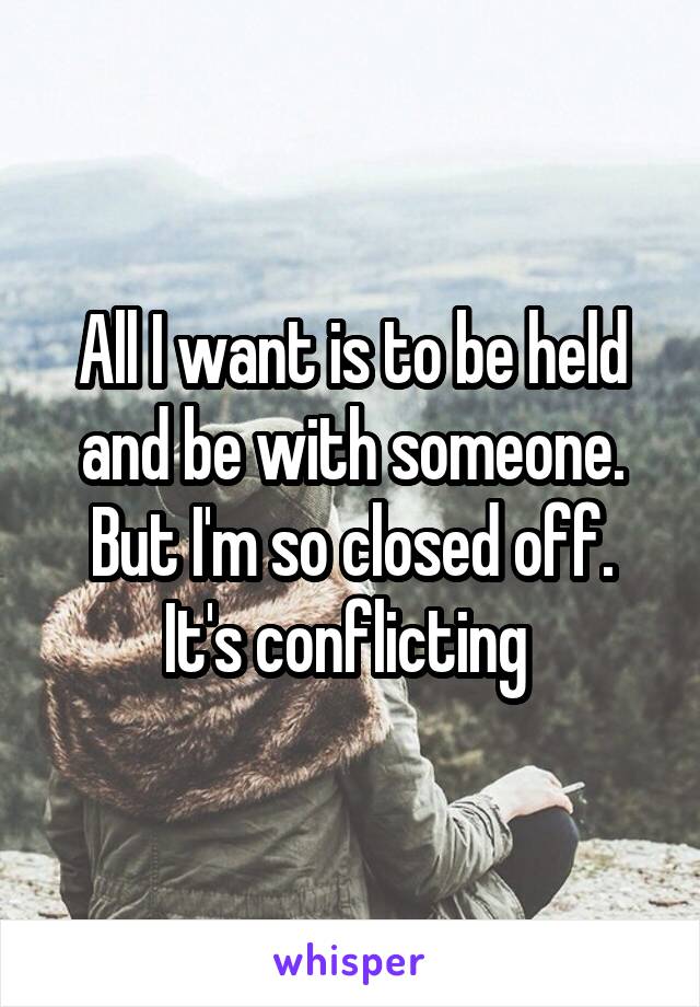 All I want is to be held and be with someone. But I'm so closed off. It's conflicting 