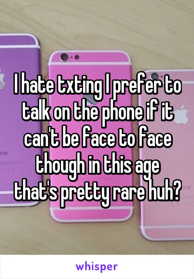 I hate txting I prefer to talk on the phone if it can't be face to face though in this age that's pretty rare huh?