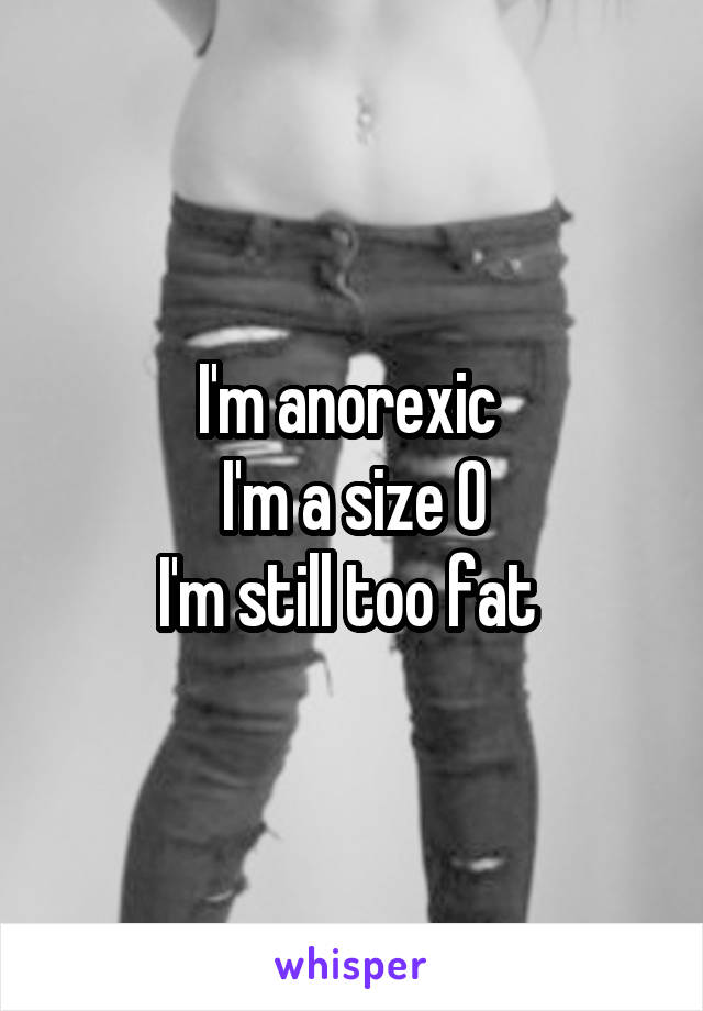 I'm anorexic 
I'm a size 0
I'm still too fat 