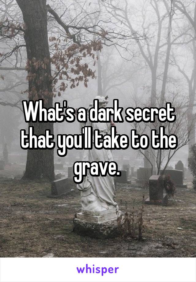 What's a dark secret that you'll take to the grave. 