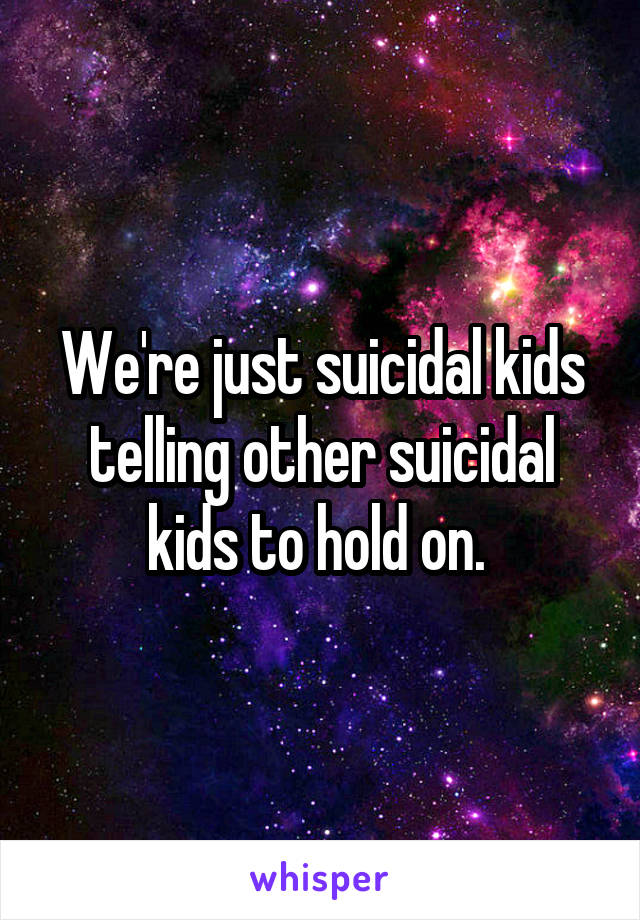 We're just suicidal kids telling other suicidal kids to hold on. 