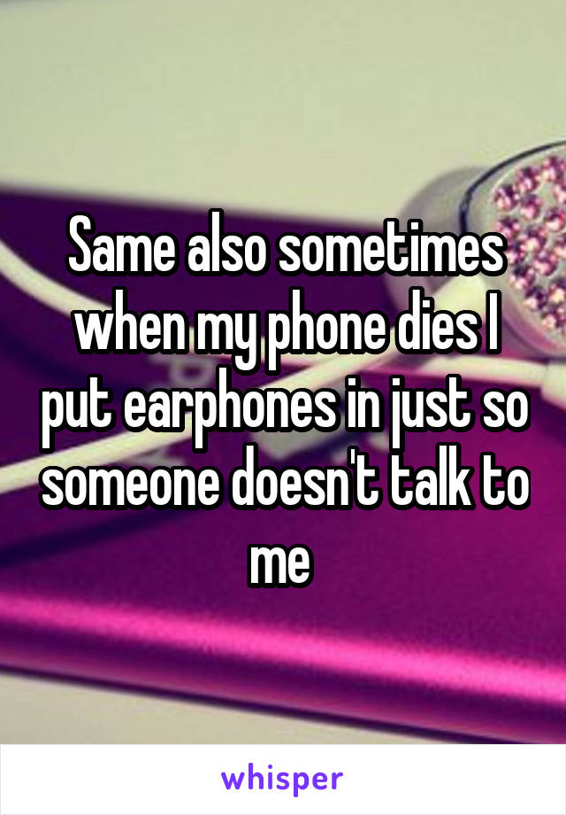 Same also sometimes when my phone dies I put earphones in just so someone doesn't talk to me 