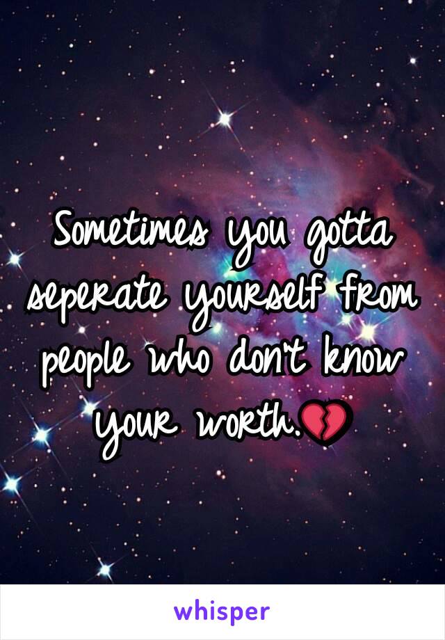 Sometimes you gotta seperate yourself from people who don't know your worth.💔