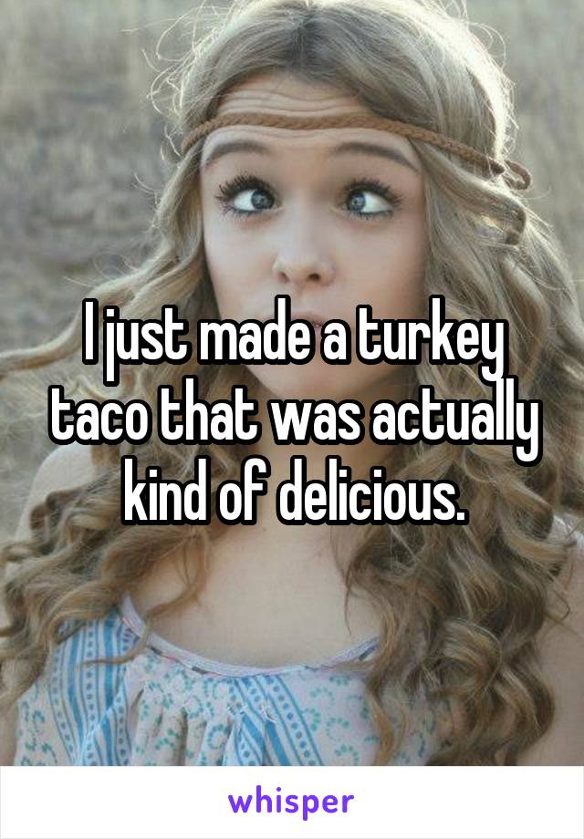 I just made a turkey taco that was actually kind of delicious.