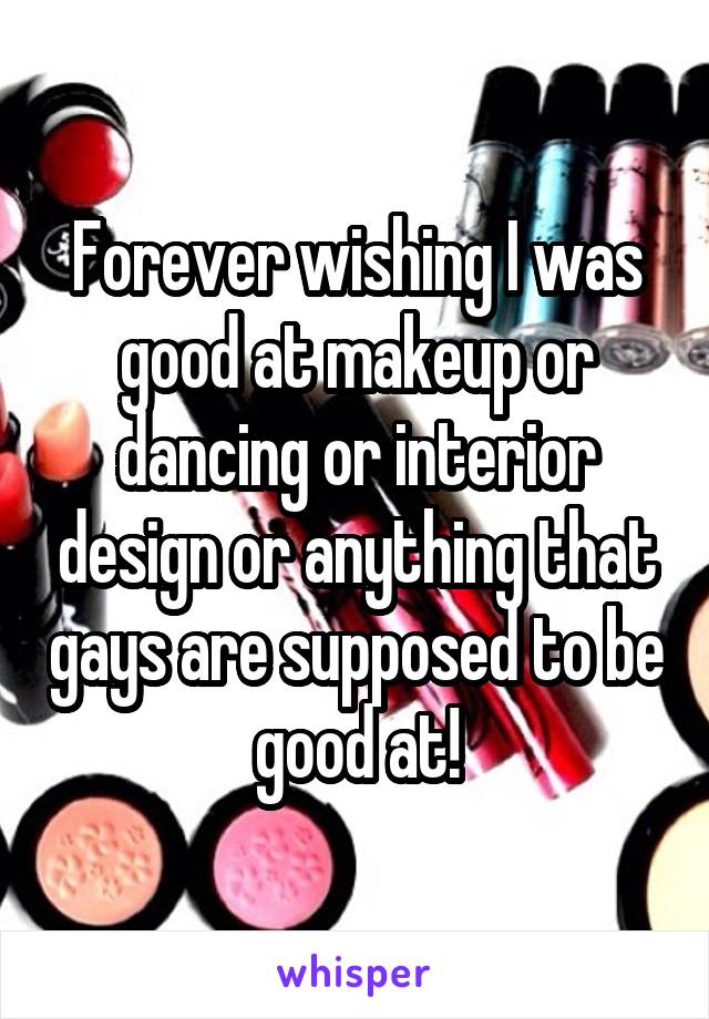 Forever wishing I was good at makeup or dancing or interior design or anything that gays are supposed to be good at!