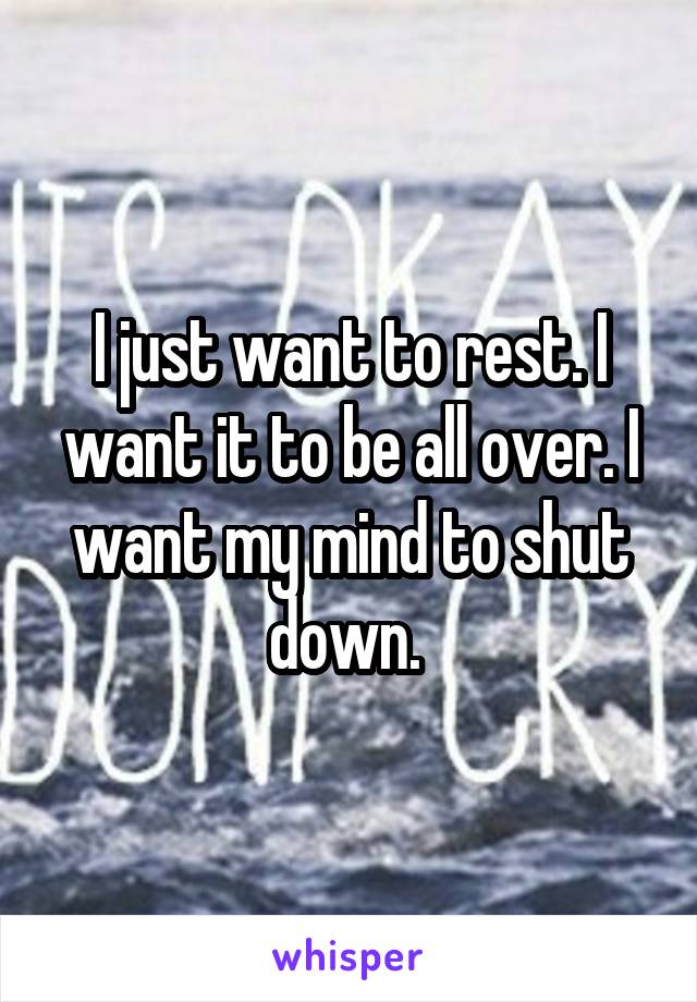 I just want to rest. I want it to be all over. I want my mind to shut down. 