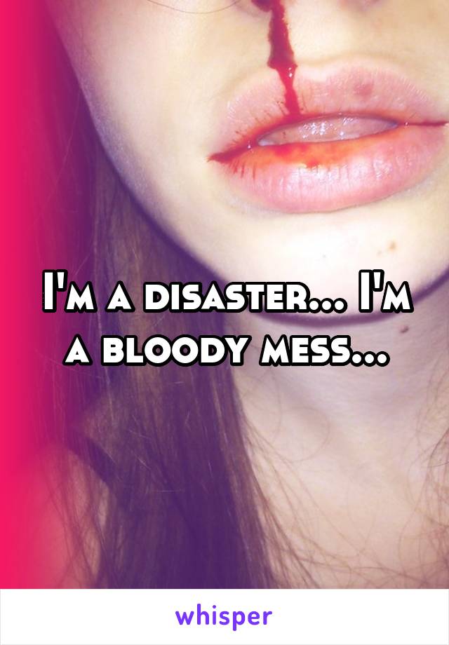 I'm a disaster... I'm a bloody mess...