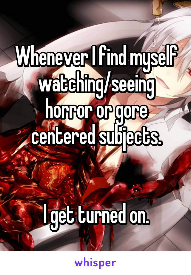 Whenever I find myself watching/seeing horror or gore centered subjects.


I get turned on.