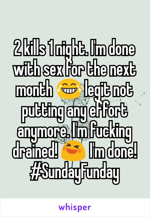 2 kills 1 night. I'm done with sex for the next month 😂 legit not putting any effort anymore. I'm fucking drained! 😆 I'm done! #SundayFunday