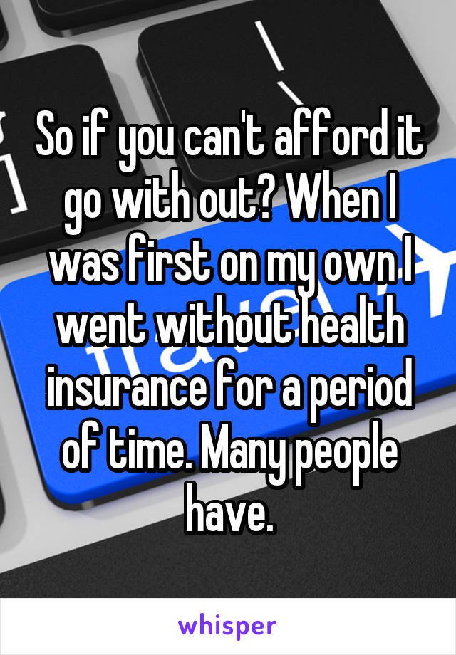 So if you can't afford it go with out? When I was first on my own I went without health insurance for a period of time. Many people have.