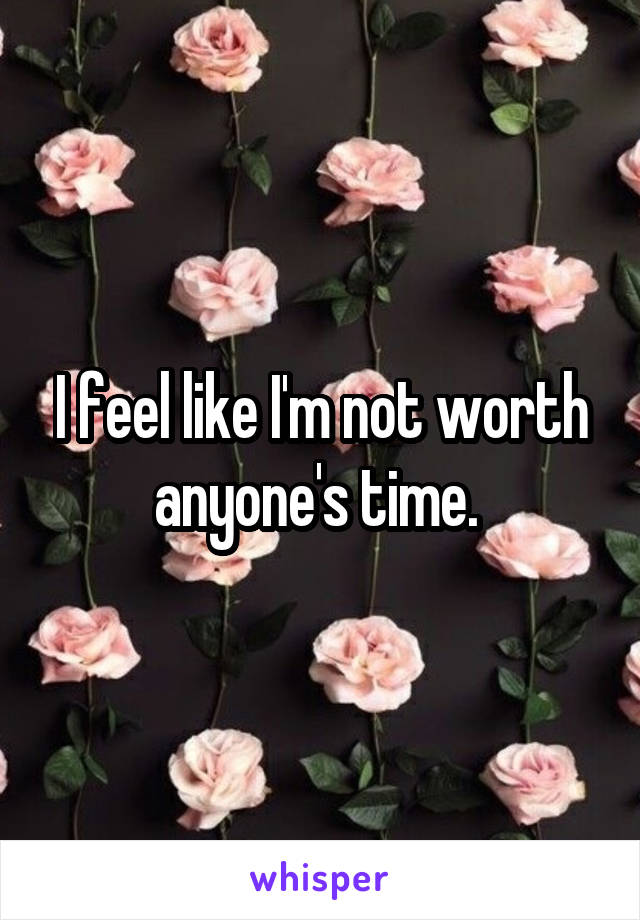 I feel like I'm not worth anyone's time. 