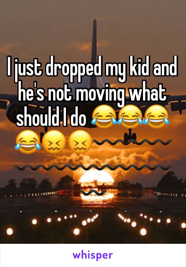 I just dropped my kid and he's not moving what should I do 😂😂😂😂😖😖〰〰〰〰〰〰〰〰〰〰