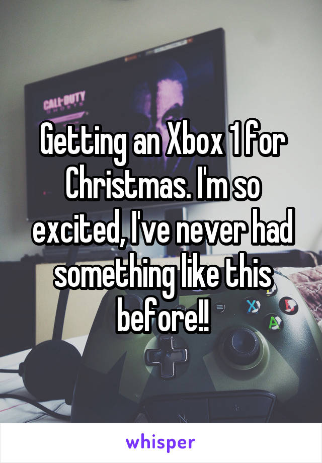 Getting an Xbox 1 for Christmas. I'm so excited, I've never had something like this before!!