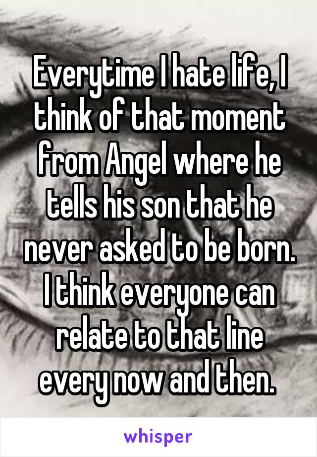 Everytime I hate life, I think of that moment from Angel where he tells his son that he never asked to be born. I think everyone can relate to that line every now and then. 