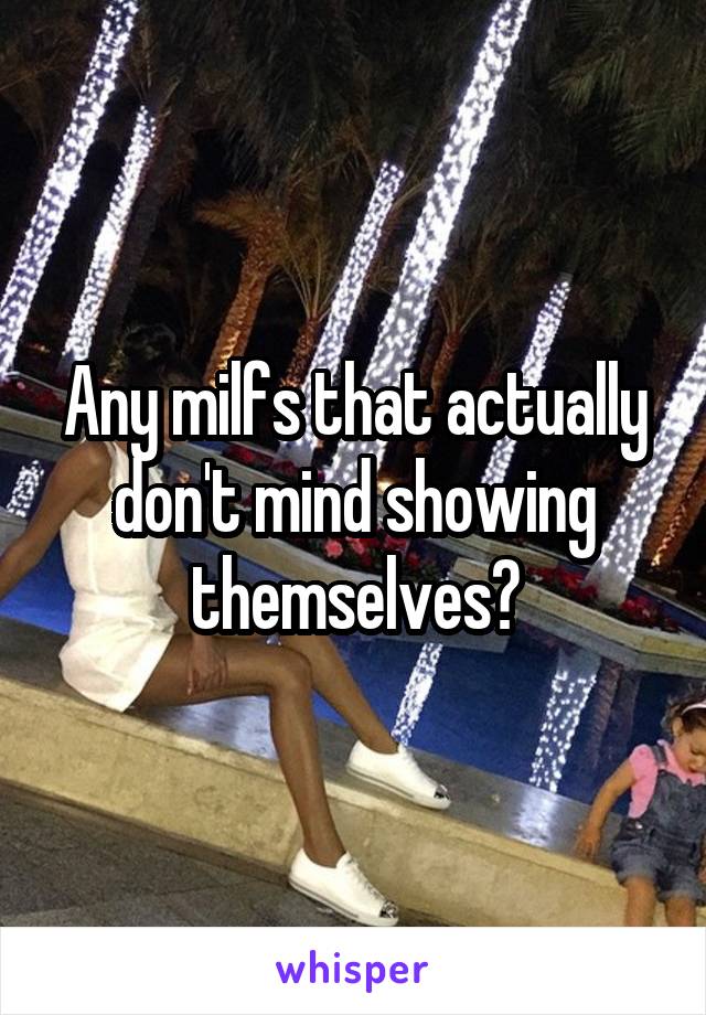 Any milfs that actually don't mind showing themselves?