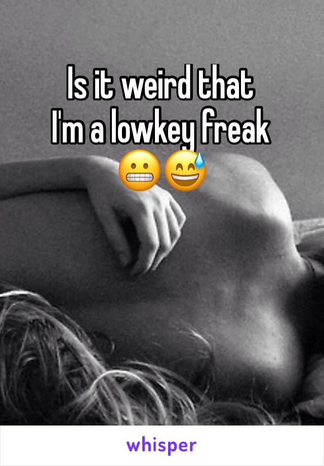 Is it weird that
I'm a lowkey freak 
😬😅