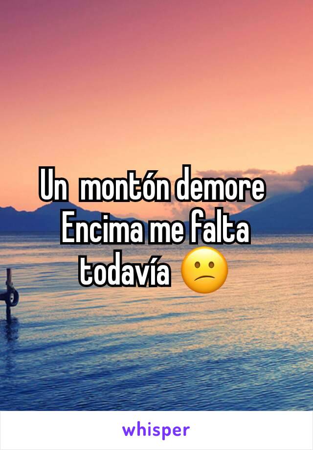 Un  montón demore 
Encima me falta todavía 😕