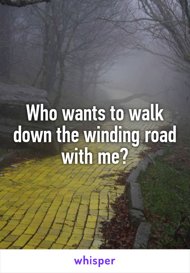 Who wants to walk down the winding road with me?