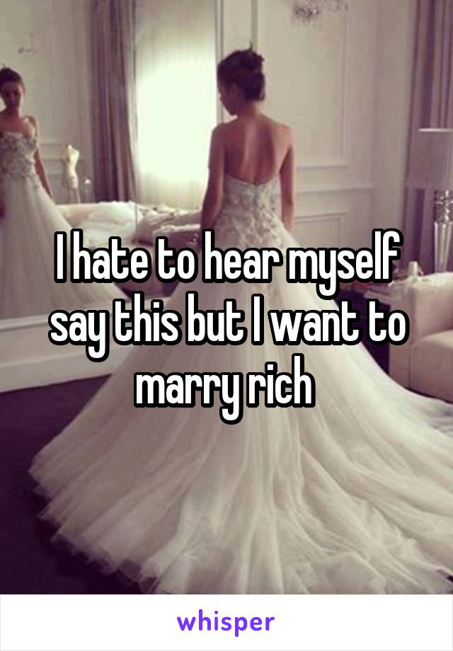 I hate to hear myself say this but I want to marry rich 