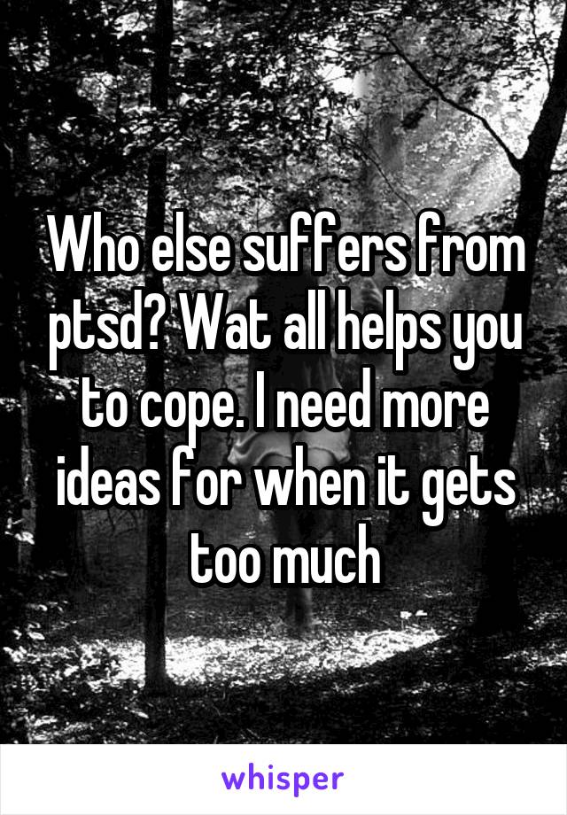 Who else suffers from ptsd? Wat all helps you to cope. I need more ideas for when it gets too much