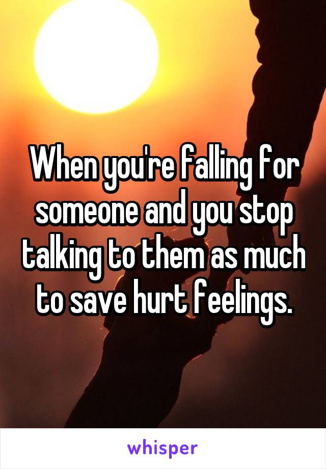 When you're falling for someone and you stop talking to them as much to save hurt feelings.