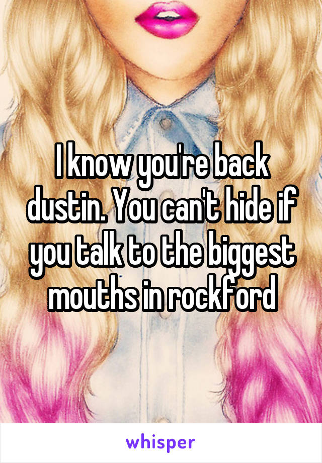 I know you're back dustin. You can't hide if you talk to the biggest mouths in rockford