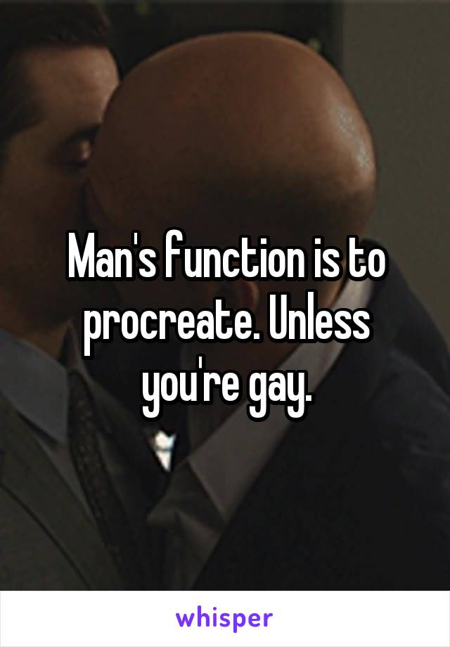 Man's function is to procreate. Unless you're gay.