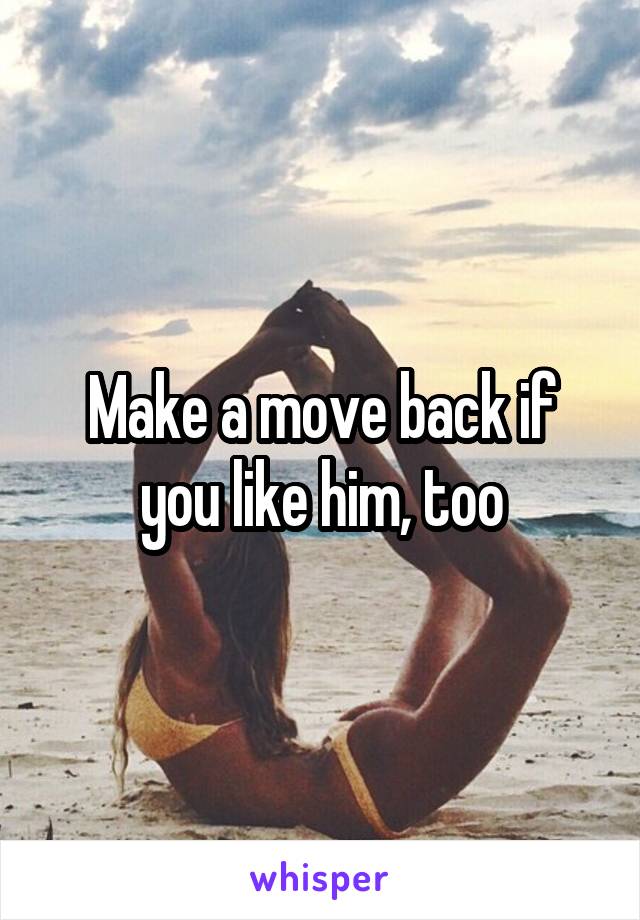 Make a move back if you like him, too