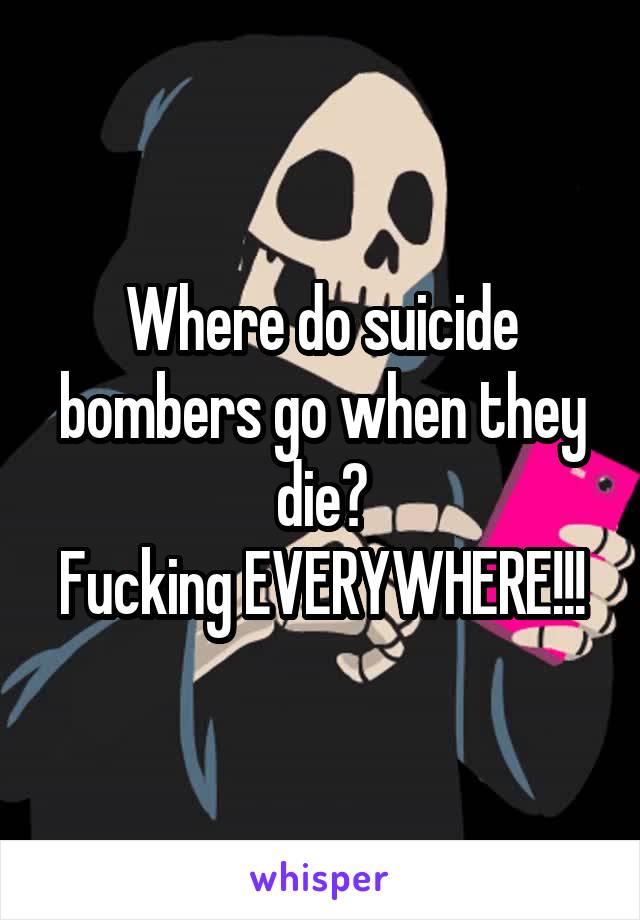 Where do suicide bombers go when they die?
Fucking EVERYWHERE!!!